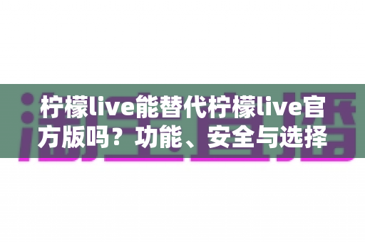 柠檬live能替代柠檬live官方版吗?功能、安全与选择全解析 柠檬live能替代柠檬live官方版吗?功能、安全与选择全解析