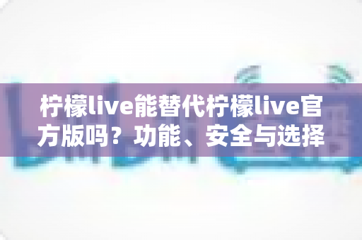 柠檬live能替代柠檬live官方版吗?功能、安全与选择全解析 柠檬live能替代柠檬live官方版吗?功能、安全与选择全解析