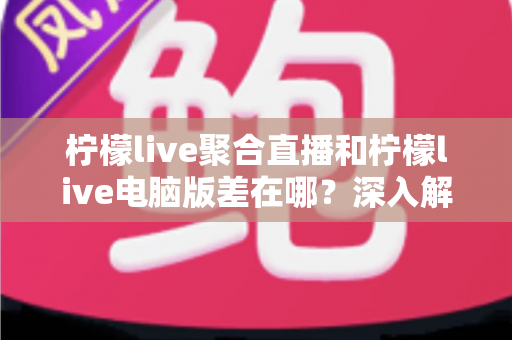 柠檬live聚合直播和柠檬live电脑版差在哪？深入解析两者区别与选择指南
