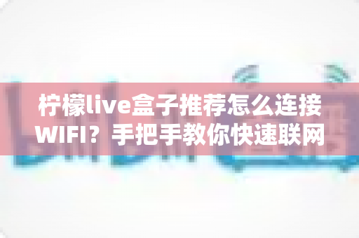 柠檬live盒子推荐怎么连接WIFI？手把手教你快速联网与常见问题排查