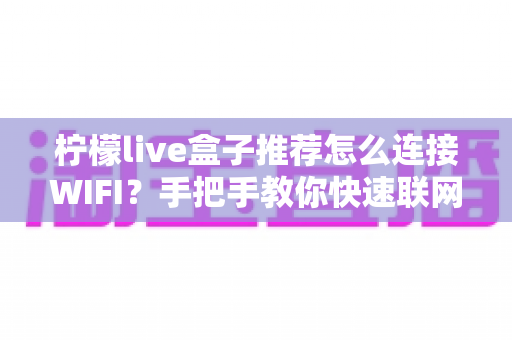 柠檬live盒子推荐怎么连接WIFI？手把手教你快速联网与常见问题排查