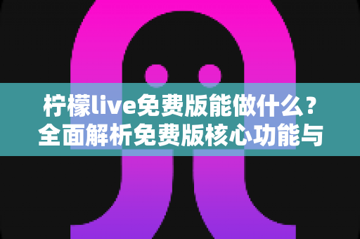 柠檬live免费版能做什么？全面解析免费版核心功能与实用使用指南
