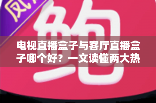 电视直播盒子与客厅直播盒子哪个好?一文读懂两大热门电视设备的选择秘诀 电视直播盒子与客厅直播盒子哪个好?一文读懂两大热门电视设备的选择秘诀