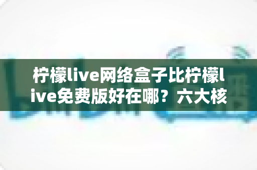 柠檬live网络盒子比柠檬live免费版好在哪?六大核心差异全面解析,助你选对直播观看方案 柠檬live网络盒子比柠檬live免费版好在哪?六大核心差异全面解析,助你选对直播观看方案