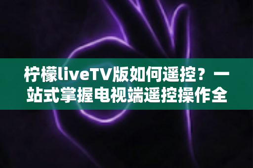 柠檬liveTV版如何遥控？一站式掌握电视端遥控操作全攻略