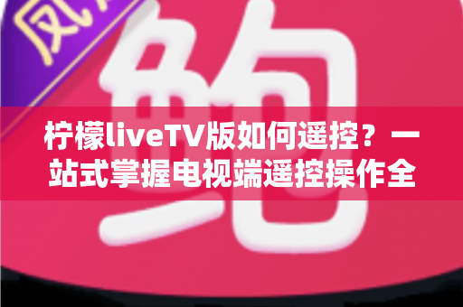 柠檬liveTV版如何遥控？一站式掌握电视端遥控操作全攻略