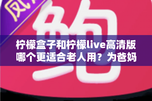 柠檬盒子和柠檬live高清版哪个更适合老人用?为爸妈挑选观影设备的实用对比指南 柠檬盒子和柠檬live高清版哪个更适合老人用?为爸妈挑选观影设备的实用对比指南