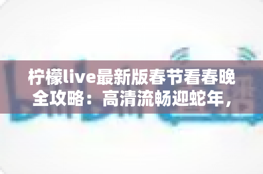 柠檬live最新版春节看春晚全攻略：高清流畅迎蛇年，除夕团圆好伴侣