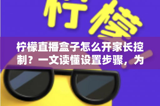 柠檬直播盒子怎么开家长控制？一文读懂设置步骤，为孩子打造健康安全的家庭观影环境