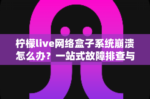 柠檬live网络盒子系统崩溃怎么办？一站式故障排查与实用修复全攻略