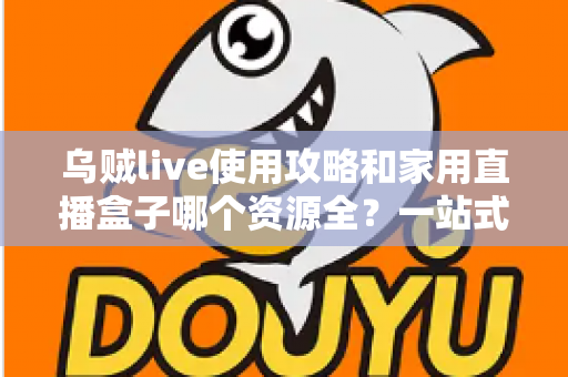 乌贼live使用攻略和家用直播盒子哪个资源全？一站式观影工具对比与实用指南