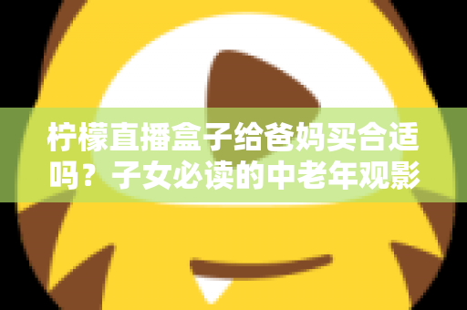 柠檬直播盒子给爸妈买合适吗？子女必读的中老年观影设备选购全攻略