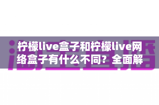 柠檬live盒子和柠檬live网络盒子有什么不同?全面解析两者区别、优势与选购指南 柠檬live盒子和柠檬live网络盒子有什么不同?全面解析两者区别、优势与选购指南