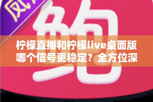 柠檬直播和柠檬live桌面版哪个信号更稳定?全方位深度对比评测指南 柠檬直播和柠檬live桌面版哪个信号更稳定?全方位深度对比评测指南