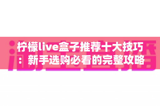 柠檬live盒子推荐十大技巧：新手选购必看的完整攻略