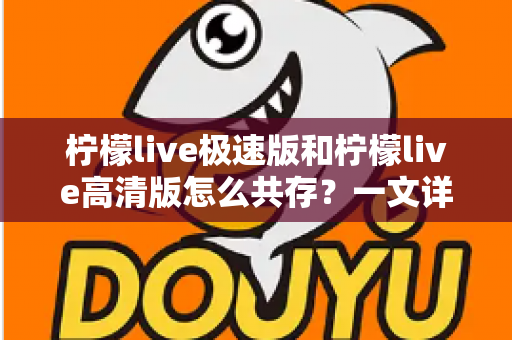柠檬live极速版和柠檬live高清版怎么共存？一文详解双版本安装与使用全攻略