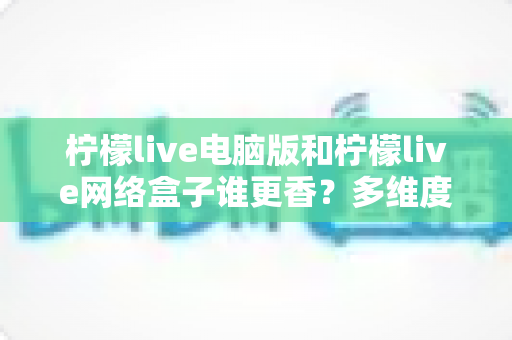 柠檬live电脑版和柠檬live网络盒子谁更香？多维度深度对比帮你选出最适合的观影方案