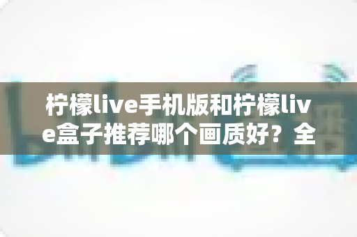 柠檬live手机版和柠檬live盒子推荐哪个画质好？全面画质对比与选择指南