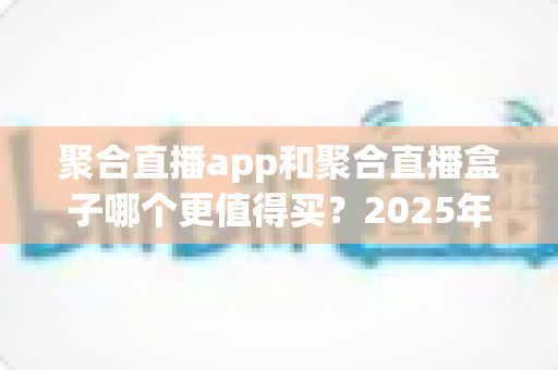 聚合直播app和聚合直播盒子哪个更值得买?2025年最新选购指南与深度对比分析 聚合直播app和聚合直播盒子哪个更值得买?2025年最新选购指南与深度对比分析