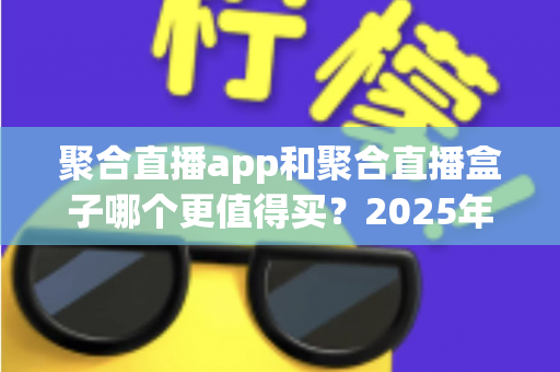 聚合直播app和聚合直播盒子哪个更值得买？2025年最新选购指南与深度对比分析