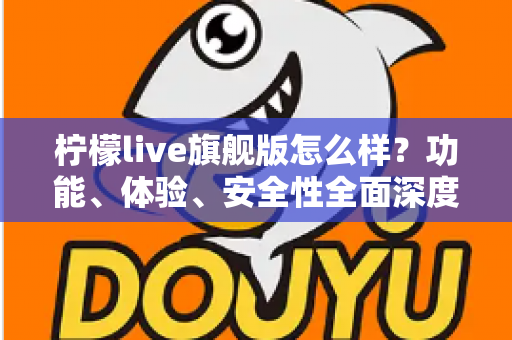 柠檬live旗舰版怎么样？功能、体验、安全性全面深度解析指南