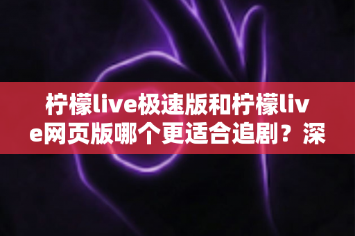 柠檬live极速版和柠檬live网页版哪个更适合追剧？深度对比评测帮你选出最佳追剧神器