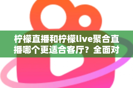 柠檬直播和柠檬live聚合直播哪个更适合客厅？全面对比解析助你打造理想大屏观影体验