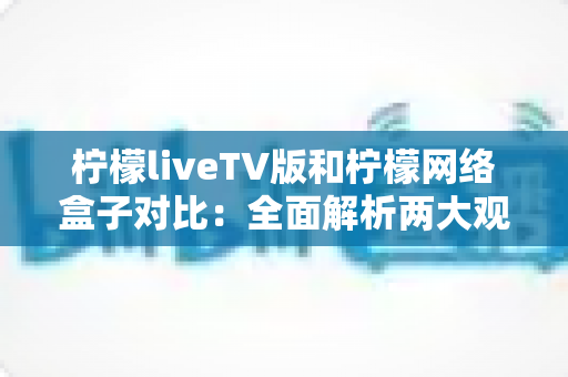 柠檬liveTV版和柠檬网络盒子对比:全面解析两大观影方案,帮你选出最适合的选择 柠檬liveTV版和柠檬网络盒子对比:全面解析两大观影方案,帮你选出最适合的选择