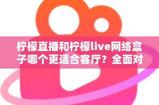 柠檬直播和柠檬live网络盒子哪个更适合客厅？全面对比解析帮你轻松选择