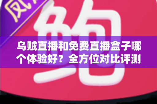 乌贼直播和免费直播盒子哪个体验好?全方位对比评测助你找到更合适的观赛选择 乌贼直播和免费直播盒子哪个体验好?全方位对比评测助你找到更合适的观赛选择