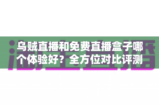乌贼直播和免费直播盒子哪个体验好?全方位对比评测助你找到更合适的观赛选择 乌贼直播和免费直播盒子哪个体验好?全方位对比评测助你找到更合适的观赛选择