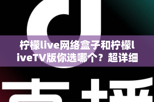 柠檬live网络盒子和柠檬liveTV版你选哪个?超详细对比指南助你轻松做决定 柠檬live网络盒子和柠檬liveTV版你选哪个?超详细对比指南助你轻松做决定