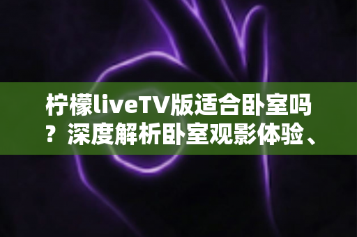 柠檬liveTV版适合卧室吗?深度解析卧室观影体验、安装技巧与实用建议 柠檬liveTV版适合卧室吗?深度解析卧室观影体验、安装技巧与实用建议
