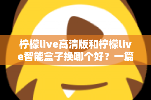 柠檬live高清版和柠檬live智能盒子换哪个好？一篇看懂画质、流畅度与性价比的全面对比指南