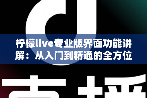 柠檬live专业版界面功能讲解：从入门到精通的全方位界面操作指南