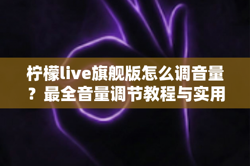 柠檬live旗舰版怎么调音量?最全音量调节教程与实用技巧一览 柠檬live旗舰版怎么调音量?最全音量调节教程与实用技巧一览