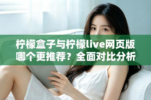 柠檬盒子与柠檬live网页版哪个更推荐?全面对比分析与选择指南帮你轻松决策 柠檬盒子与柠檬live网页版哪个更推荐?全面对比分析与选择指南帮你轻松决策