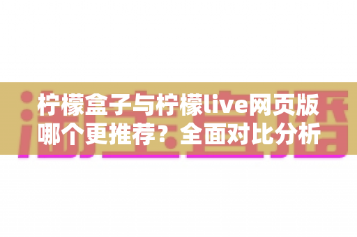 柠檬盒子与柠檬live网页版哪个更推荐?全面对比分析与选择指南帮你轻松决策 柠檬盒子与柠檬live网页版哪个更推荐?全面对比分析与选择指南帮你轻松决策