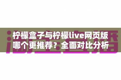 柠檬盒子与柠檬live网页版哪个更推荐?全面对比分析与选择指南帮你轻松决策 柠檬盒子与柠檬live网页版哪个更推荐?全面对比分析与选择指南帮你轻松决策