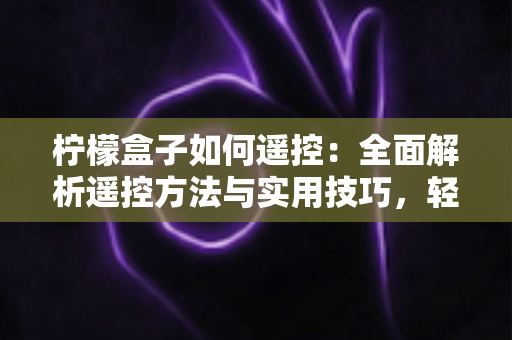 柠檬盒子如何遥控：全面解析遥控方法与实用技巧，轻松掌控你的观影体验
