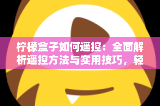 柠檬盒子如何遥控：全面解析遥控方法与实用技巧，轻松掌控你的观影体验