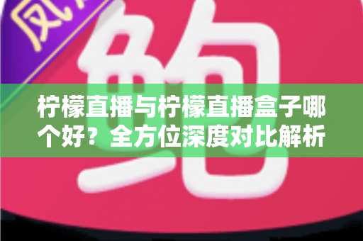 柠檬直播与柠檬直播盒子哪个好?全方位深度对比解析,帮你轻松做出最佳选择 柠檬直播与柠檬直播盒子哪个好?全方位深度对比解析,帮你轻松做出最佳选择