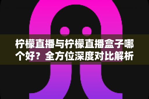 柠檬直播与柠檬直播盒子哪个好?全方位深度对比解析,帮你轻松做出最佳选择 柠檬直播与柠檬直播盒子哪个好?全方位深度对比解析,帮你轻松做出最佳选择
