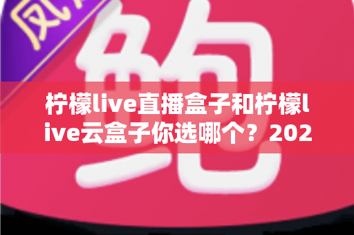柠檬live直播盒子和柠檬live云盒子你选哪个?2025年最全选购对比指南,帮你找到最适合的观影方案 柠檬live直播盒子和柠檬live云盒子你选哪个?2025年最全选购对比指南,帮你找到最适合的观影方案