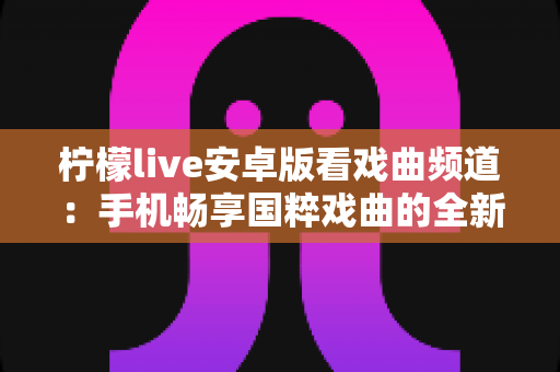 柠檬live安卓版看戏曲频道:手机畅享国粹戏曲的全新体验指南 柠檬live安卓版看戏曲频道:手机畅享国粹戏曲的全新体验指南