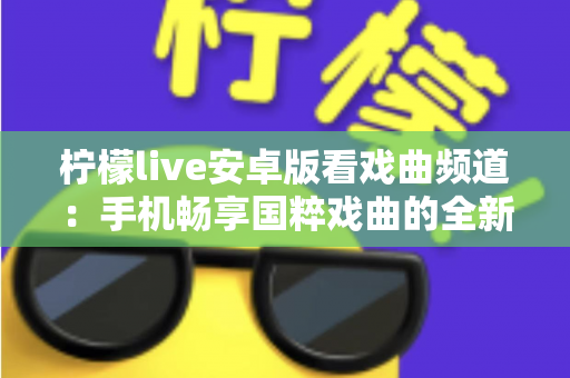 柠檬live安卓版看戏曲频道：手机畅享国粹戏曲的全新体验指南