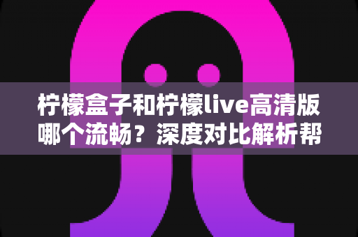 柠檬盒子和柠檬live高清版哪个流畅？深度对比解析帮你选出最佳观影利器