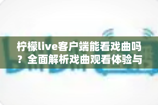 柠檬live客户端能看戏曲吗?全面解析戏曲观看体验与实用指南 柠檬live客户端能看戏曲吗?全面解析戏曲观看体验与实用指南