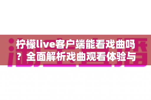 柠檬live客户端能看戏曲吗?全面解析戏曲观看体验与实用指南 柠檬live客户端能看戏曲吗?全面解析戏曲观看体验与实用指南