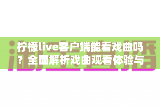 柠檬live客户端能看戏曲吗？全面解析戏曲观看体验与实用指南